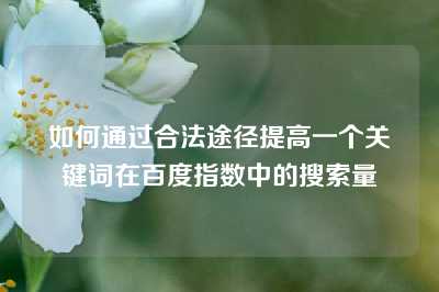 如何通过合法途径提高一个关键词在百度指数中的搜索量