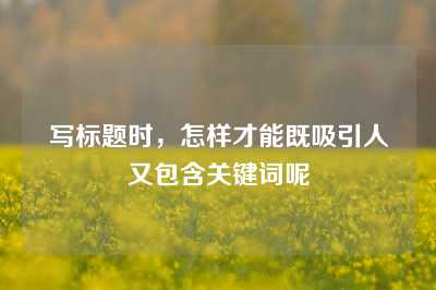 写标题时，怎样才能既吸引人又包含关键词呢