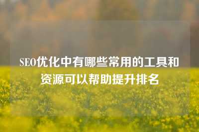 SEO优化中有哪些常用的工具和资源可以帮助提升排名