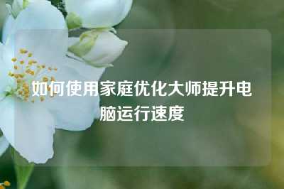 如何使用家庭优化大师提升电脑运行速度