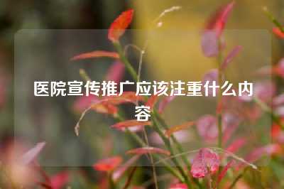 医院宣传推广应该注重什么内容