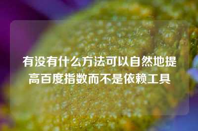 有没有什么方法可以自然地提高百度指数而不是依赖工具