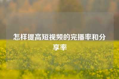 怎样提高短视频的完播率和分享率