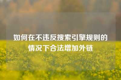 如何在不违反搜索引擎规则的情况下合法增加外链