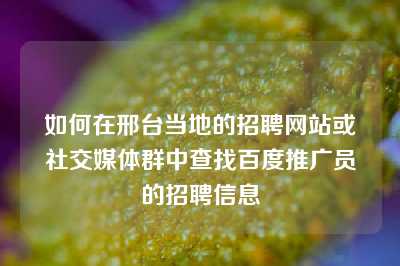 如何在邢台当地的招聘网站或社交媒体群中查找百度推广员的招聘信息