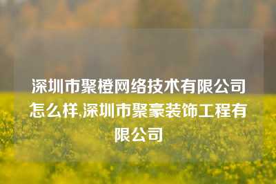 深圳市聚橙网络技术有限公司怎么样,深圳市聚豪装饰工程有限公司