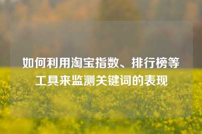 如何利用淘宝指数、排行榜等工具来监测关键词的表现