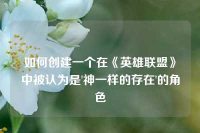 如何创建一个在《英雄联盟》中被认为是'神一样的存在'的角色