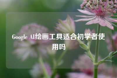 Google AI绘画工具适合初学者使用吗