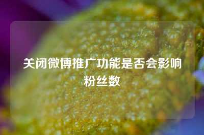 关闭微博推广功能是否会影响粉丝数