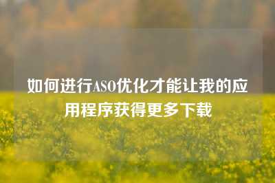 如何进行ASO优化才能让我的应用程序获得更多下载