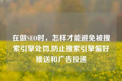 在做SEO时，怎样才能避免被搜索引擎处罚,防止搜索引擎偏好推送和广告投递