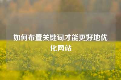 如何布置关键词才能更好地优化网站