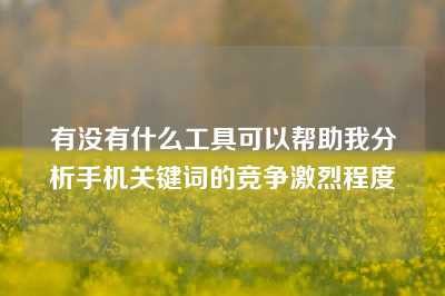 有没有什么工具可以帮助我分析手机关键词的竞争激烈程度