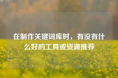 在制作关键词库时，有没有什么好的工具或资源推荐