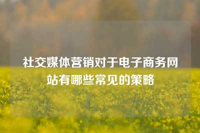 社交媒体营销对于电子商务网站有哪些常见的策略