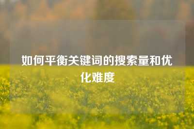 如何平衡关键词的搜索量和优化难度