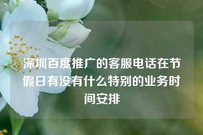 深圳百度推广的客服电话在节假日有没有什么特别的业务时间安排