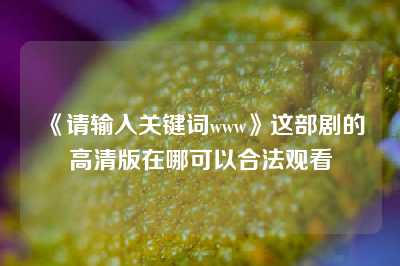 《请输入关键词www》这部剧的高清版在哪可以合法观看