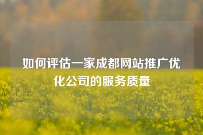 如何评估一家成都网站推广优化公司的服务质量