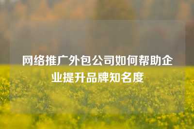 网络推广外包公司如何帮助企业提升品牌知名度