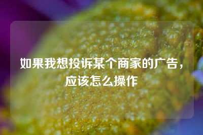 如果我想投诉某个商家的广告，应该怎么操作