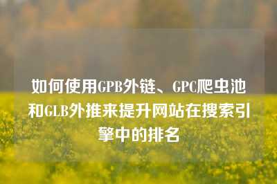 如何使用GPB外链、GPC爬虫池和GLB外推来提升网站在搜索引擎中的排名