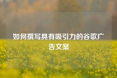 如何撰写具有吸引力的谷歌广告文案