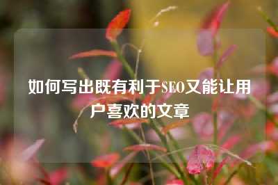 如何写出既有利于SEO又能让用户喜欢的文章