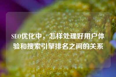 SEO优化中，怎样处理好用户体验和搜索引擎排名之间的关系