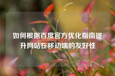 如何根据百度官方优化指南提升网站在移动端的友好性